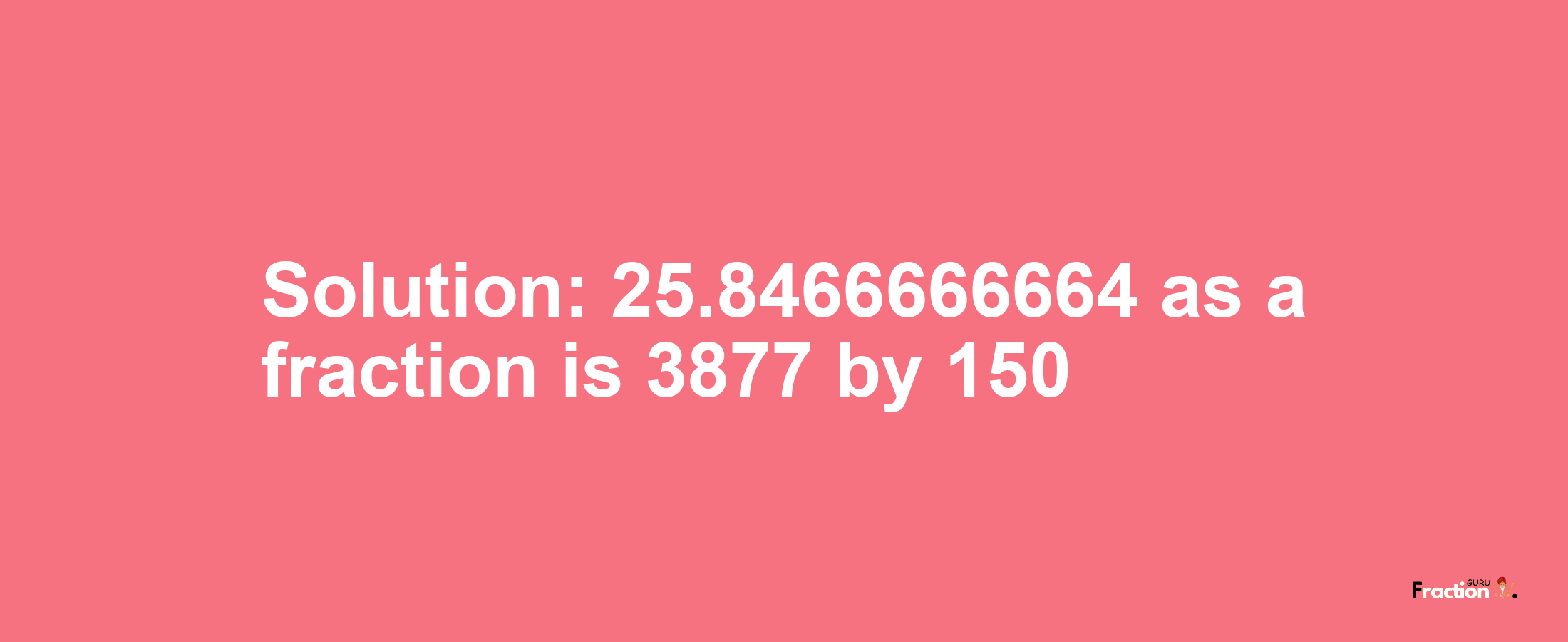 Solution:25.8466666664 as a fraction is 3877/150